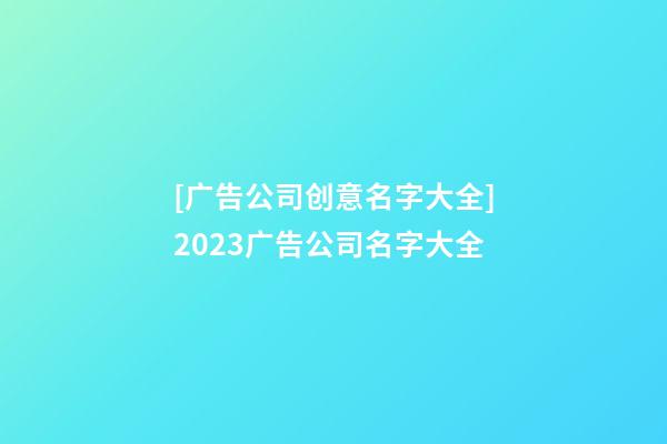 [广告公司创意名字大全]2023广告公司名字大全-第1张-公司起名-玄机派